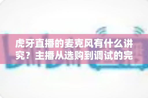 虎牙直播的麦克风有什么讲究？主播从选购到调试的完整指南