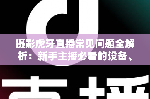 摄影虎牙直播常见问题全解析:新手主播必看的设备、布光与调参实用指南 摄影虎牙直播常见问题全解析:新手主播必看的设备、布光与调参实用指南