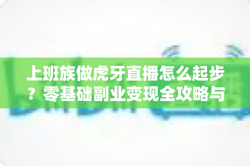 上班族做虎牙直播怎么起步？零基础副业变现全攻略与实战指南