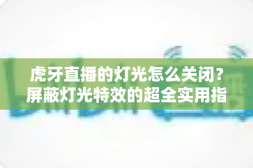 虎牙直播的灯光怎么关闭?屏蔽灯光特效的超全实用指南 虎牙直播的灯光怎么关闭?屏蔽灯光特效的超全实用指南