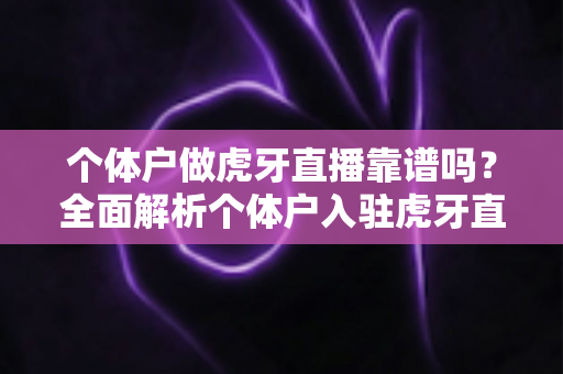 个体户做虎牙直播靠谱吗？全面解析个体户入驻虎牙直播的优势、风险与实操建议