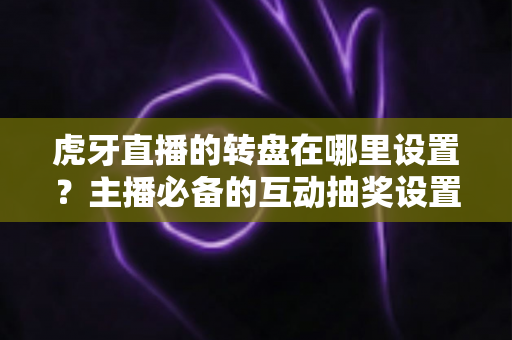 虎牙直播的转盘在哪里设置？主播必备的互动抽奖设置全流程指南