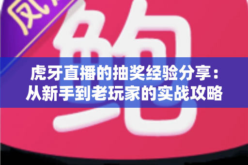 虎牙直播的抽奖经验分享：从新手到老玩家的实战攻略，助你提高中奖率不踩坑