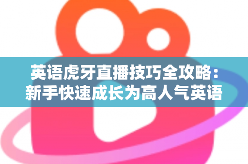 英语虎牙直播技巧全攻略:新手快速成长为高人气英语主播的实战宝典 英语虎牙直播技巧全攻略:新手快速成长为高人气英语主播的实战宝典