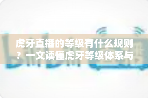 虎牙直播的等级有什么规则？一文读懂虎牙等级体系与快速升级全攻略