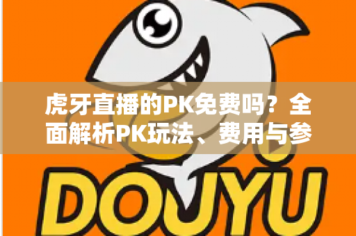 虎牙直播的PK免费吗？全面解析PK玩法、费用与参与指南，新手必看！