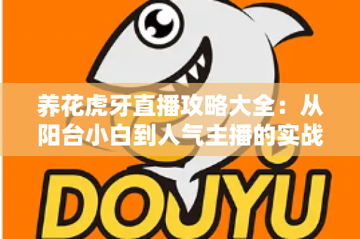 养花虎牙直播攻略大全：从阳台小白到人气主播的实战宝典