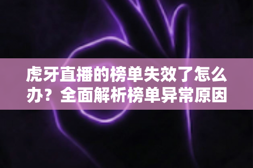 虎牙直播的榜单失效了怎么办？全面解析榜单异常原因与高效解决指南
