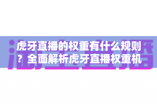 虎牙直播的权重有什么规则？全面解析虎牙直播权重机制与提升技巧，助你快速上热门