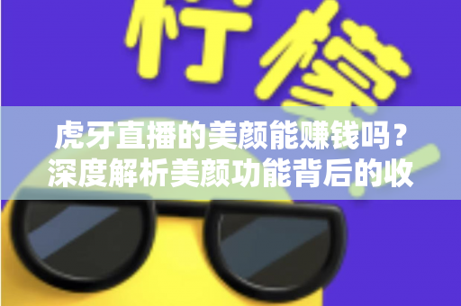 虎牙直播的美颜能赚钱吗？深度解析美颜功能背后的收益真相