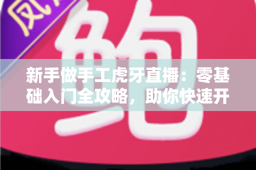 新手做手工虎牙直播：零基础入门全攻略，助你快速开启直播之旅