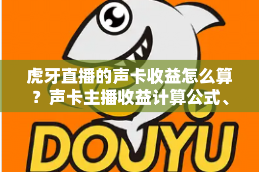 虎牙直播的声卡收益怎么算？声卡主播收益计算公式、分成比例与提现规则全解析