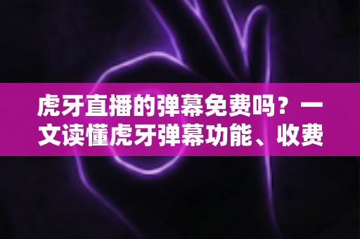 虎牙直播的弹幕免费吗？一文读懂虎牙弹幕功能、收费规则与实用技巧