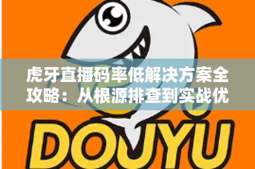 虎牙直播码率低解决方案全攻略：从根源排查到实战优化，让画质清晰升级