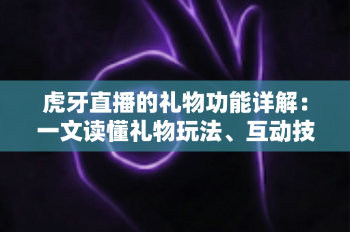 虎牙直播的礼物功能详解：一文读懂礼物玩法、互动技巧与主播收益全攻略