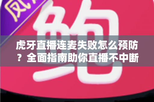 虎牙直播连麦失败怎么预防？全面指南助你直播不中断