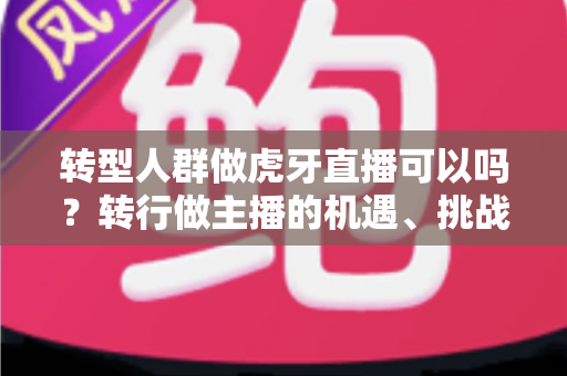 转型人群做虎牙直播可以吗？转行做主播的机遇、挑战与实操指南