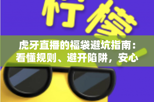 虎牙直播的福袋避坑指南：看懂规则、避开陷阱，安心领取福利的完整攻略
