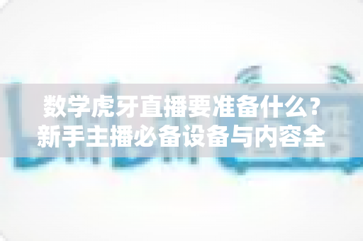 数学虎牙直播要准备什么?新手主播必备设备与内容全攻略 数学虎牙直播要准备什么?新手主播必备设备与内容全攻略