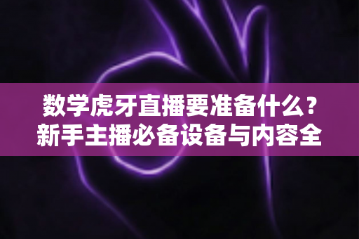 数学虎牙直播要准备什么？新手主播必备设备与内容全攻略
