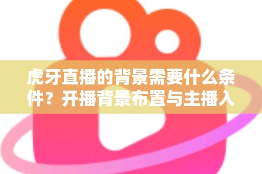 虎牙直播的背景需要什么条件？开播背景布置与主播入驻要求全解析
