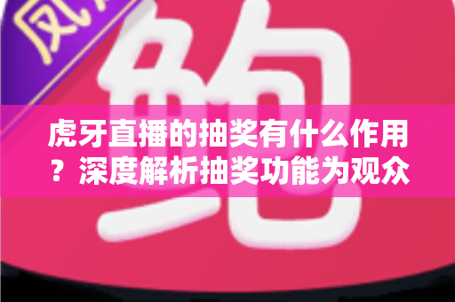 虎牙直播的抽奖有什么作用？深度解析抽奖功能为观众、主播与平台带来的多重价值与实用意义