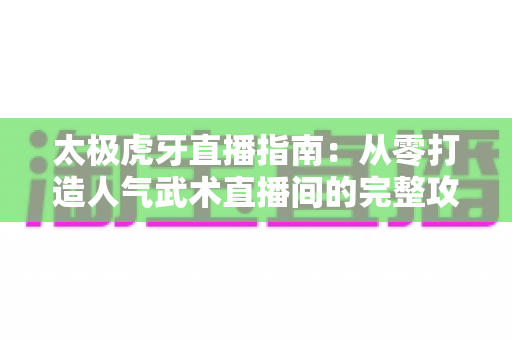 太极虎牙直播指南：从零打造人气武术直播间的完整攻略与实战技巧