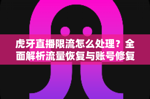 虎牙直播限流怎么处理？全面解析流量恢复与账号修复的实用指南