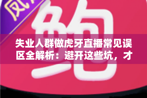 失业人群做虎牙直播常见误区全解析:避开这些坑,才能少走弯路 失业人群做虎牙直播常见误区全解析:避开这些坑,才能少走弯路