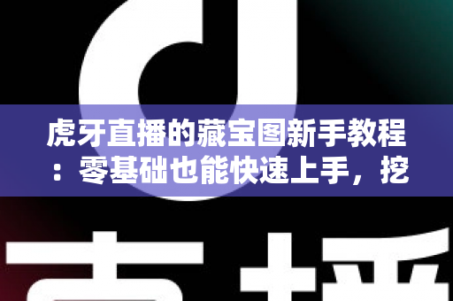 虎牙直播的藏宝图新手教程：零基础也能快速上手，挖宝赢奖励全攻略