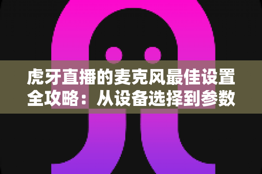 虎牙直播的麦克风最佳设置全攻略:从设备选择到参数调试,打造专业级直播音质的完整指南 虎牙直播的麦克风最佳设置全攻略:从设备选择到参数调试,打造专业级直播音质的完整指南