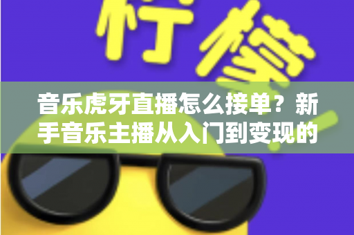 音乐虎牙直播怎么接单？新手音乐主播从入门到变现的完整实战指南