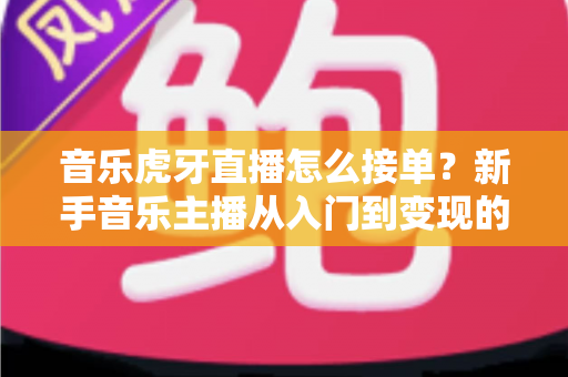 音乐虎牙直播怎么接单？新手音乐主播从入门到变现的完整实战指南