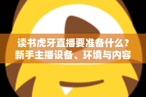 读书虎牙直播要准备什么?新手主播设备、环境与内容全攻略 读书虎牙直播要准备什么?新手主播设备、环境与内容全攻略