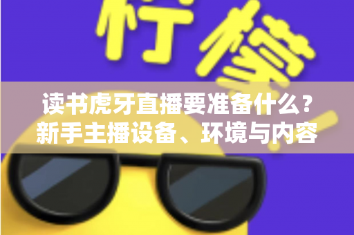 读书虎牙直播要准备什么?新手主播设备、环境与内容全攻略 读书虎牙直播要准备什么?新手主播设备、环境与内容全攻略