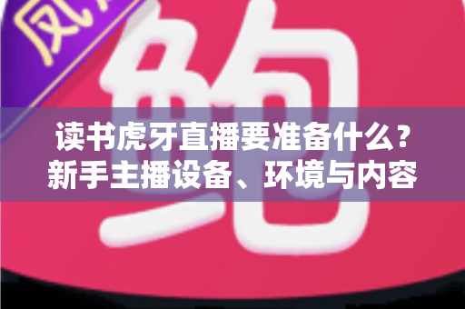 读书虎牙直播要准备什么？新手主播设备、环境与内容全攻略