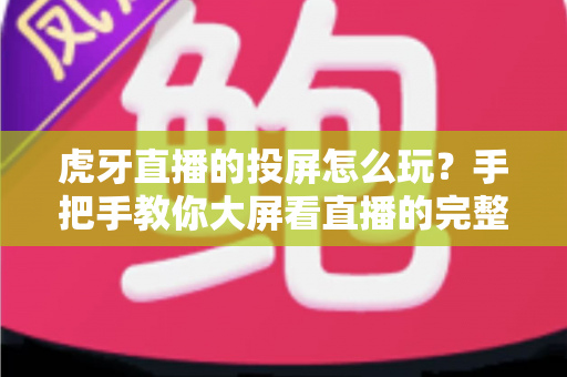 虎牙直播的投屏怎么玩?手把手教你大屏看直播的完整攻略 虎牙直播的投屏怎么玩?手把手教你大屏看直播的完整攻略