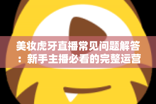 美妆虎牙直播常见问题解答:新手主播必看的完整运营指南与实战技巧 美妆虎牙直播常见问题解答:新手主播必看的完整运营指南与实战技巧