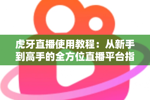 虎牙直播使用教程:从新手到高手的全方位直播平台指南 虎牙直播使用教程:从新手到高手的全方位直播平台指南
