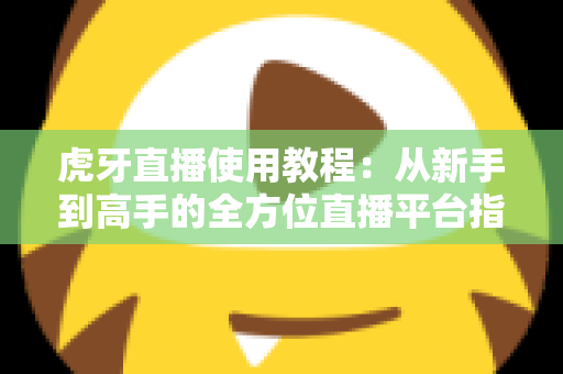 虎牙直播使用教程:从新手到高手的全方位直播平台指南 虎牙直播使用教程:从新手到高手的全方位直播平台指南