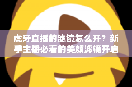 虎牙直播的滤镜怎么开?新手主播必看的美颜滤镜开启全攻略 虎牙直播的滤镜怎么开?新手主播必看的美颜滤镜开启全攻略
