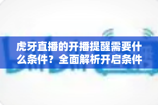 虎牙直播的开播提醒需要什么条件？全面解析开启条件与设置方法，助你不错过任何精彩直播