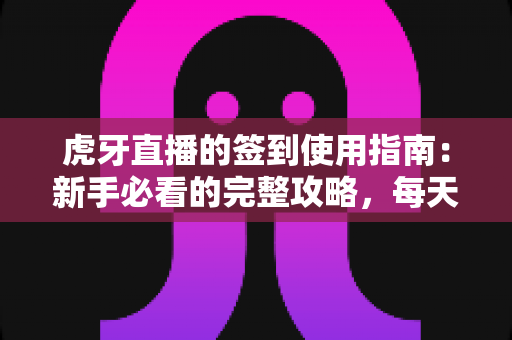 虎牙直播的签到使用指南:新手必看的完整攻略,每天轻松领取专属福利与成长资源 虎牙直播的签到使用指南:新手必看的完整攻略,每天轻松领取专属福利与成长资源