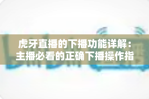 虎牙直播的下播功能详解:主播必看的正确下播操作指南与数据复盘技巧 虎牙直播的下播功能详解:主播必看的正确下播操作指南与数据复盘技巧