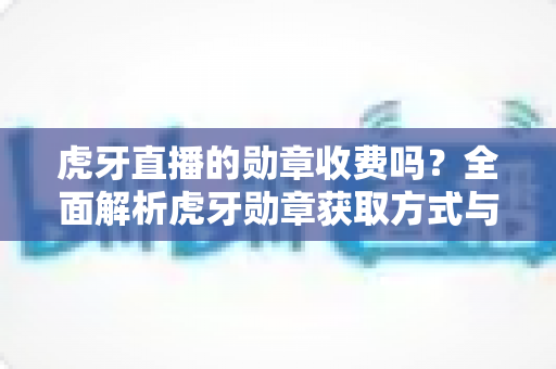虎牙直播的勋章收费吗?全面解析虎牙勋章获取方式与费用详情 虎牙直播的勋章收费吗?全面解析虎牙勋章获取方式与费用详情