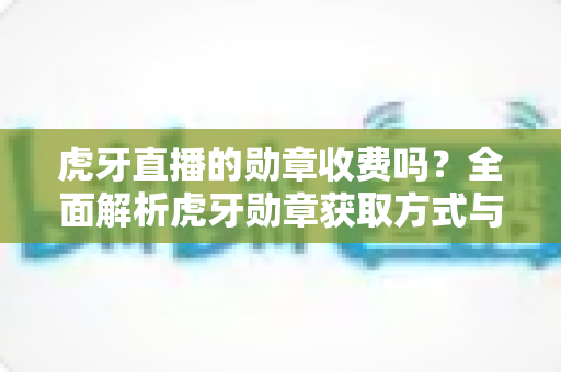 虎牙直播的勋章收费吗？全面解析虎牙勋章获取方式与费用详情