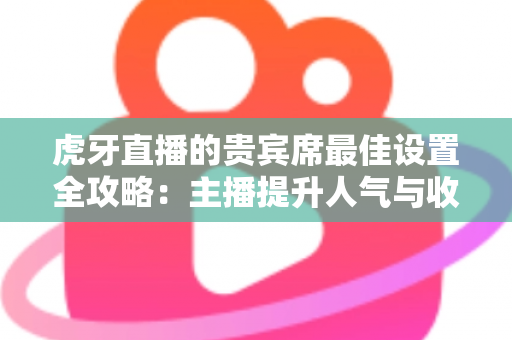 虎牙直播的贵宾席最佳设置全攻略：主播提升人气与收益的必备运营指南