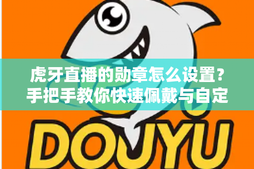虎牙直播的勋章怎么设置？手把手教你快速佩戴与自定义勋章的完整攻略
