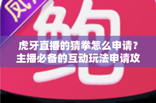 虎牙直播的猜拳怎么申请？主播必备的互动玩法申请攻略与运营技巧全解析