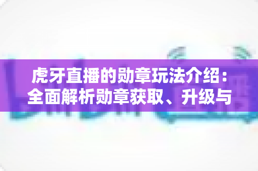 虎牙直播的勋章玩法介绍:全面解析勋章获取、升级与特权福利 虎牙直播的勋章玩法介绍:全面解析勋章获取、升级与特权福利